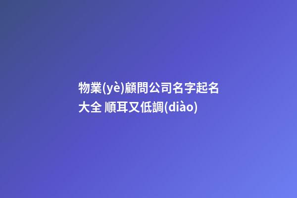 物業(yè)顧問公司名字起名大全 順耳又低調(diào)-第1張-公司起名-玄機(jī)派